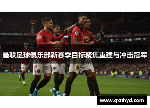 曼联足球俱乐部新赛季目标聚焦重建与冲击冠军