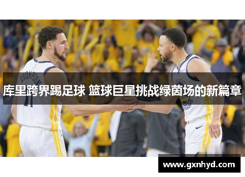 库里跨界踢足球 篮球巨星挑战绿茵场的新篇章