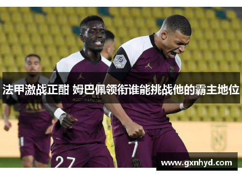 法甲激战正酣 姆巴佩领衔谁能挑战他的霸主地位