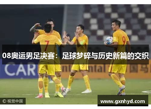08奥运男足决赛：足球梦碎与历史新篇的交织